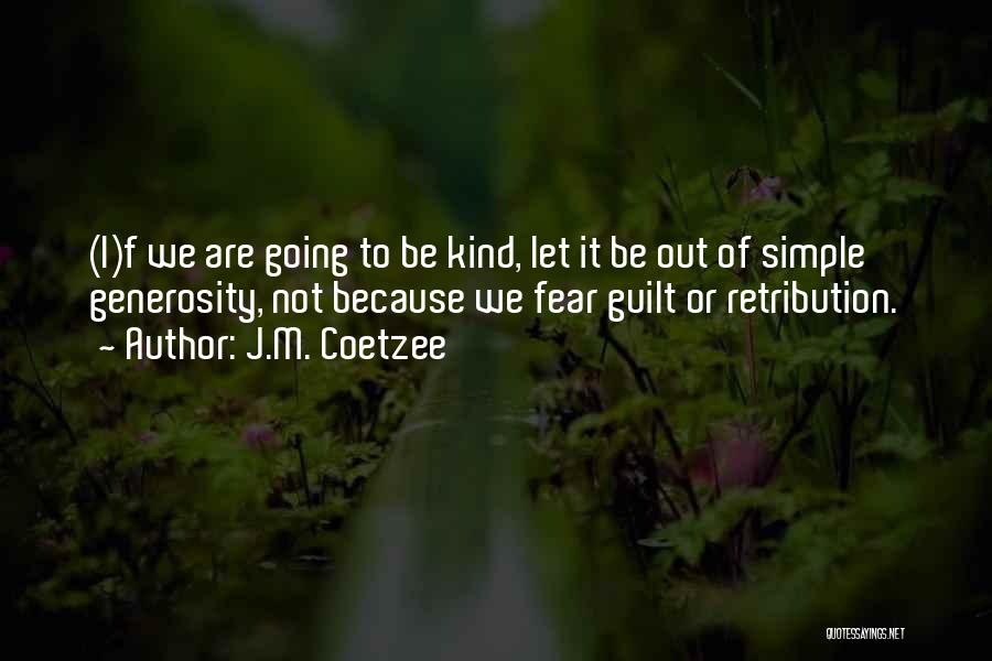 J.M. Coetzee Quotes: (i)f We Are Going To Be Kind, Let It Be Out Of Simple Generosity, Not Because We Fear Guilt Or