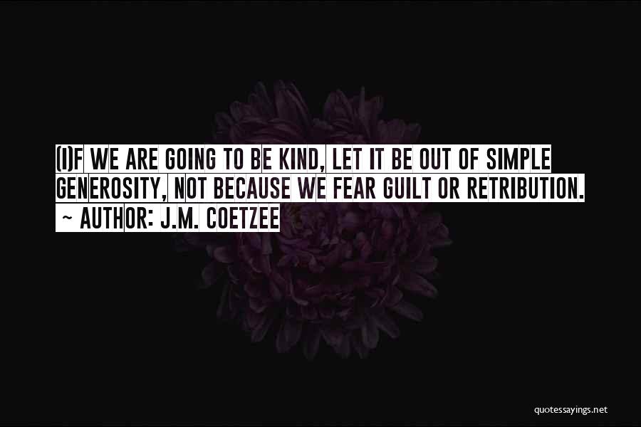 J.M. Coetzee Quotes: (i)f We Are Going To Be Kind, Let It Be Out Of Simple Generosity, Not Because We Fear Guilt Or