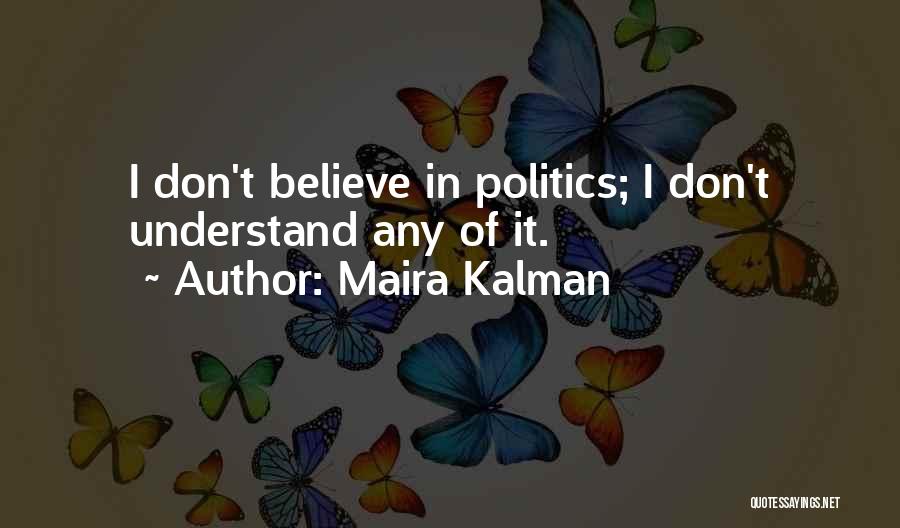 Maira Kalman Quotes: I Don't Believe In Politics; I Don't Understand Any Of It.