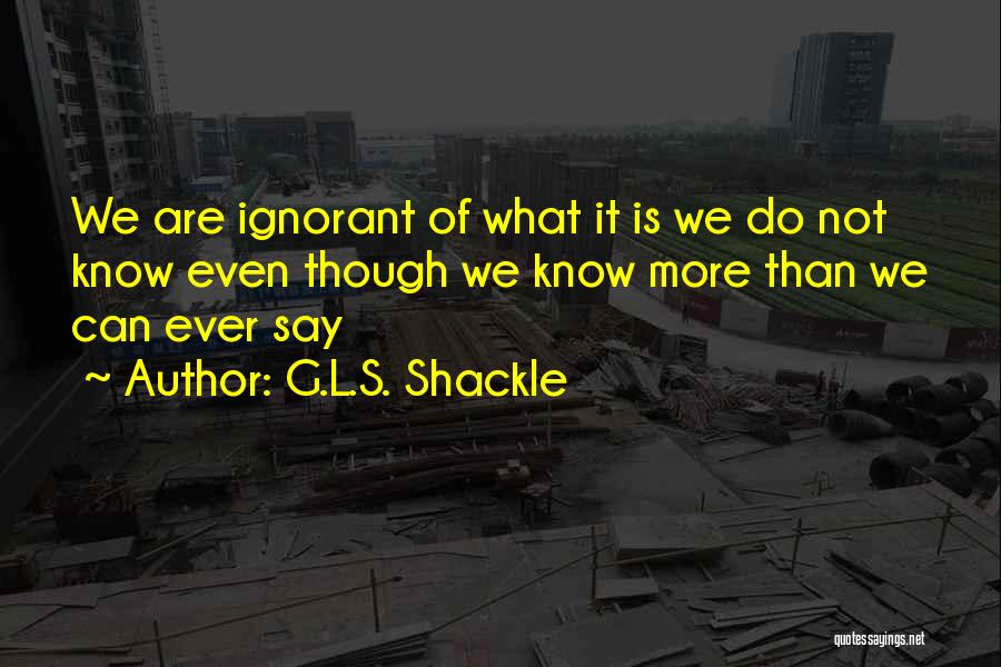 G.L.S. Shackle Quotes: We Are Ignorant Of What It Is We Do Not Know Even Though We Know More Than We Can Ever