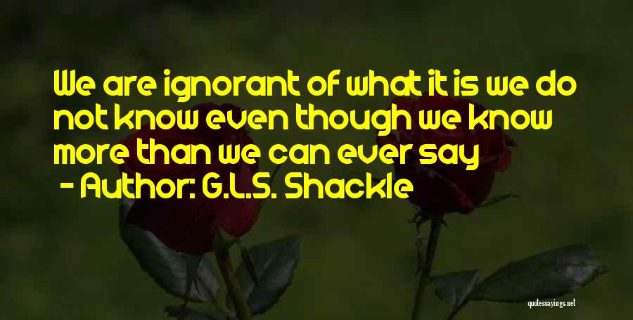 G.L.S. Shackle Quotes: We Are Ignorant Of What It Is We Do Not Know Even Though We Know More Than We Can Ever