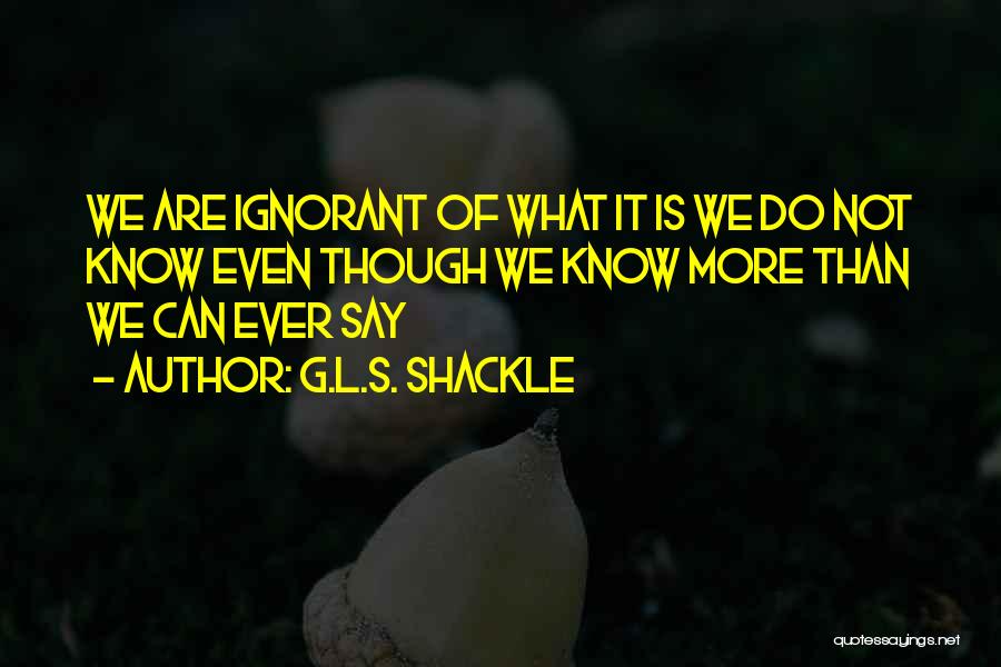 G.L.S. Shackle Quotes: We Are Ignorant Of What It Is We Do Not Know Even Though We Know More Than We Can Ever