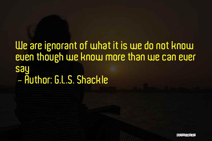 G.L.S. Shackle Quotes: We Are Ignorant Of What It Is We Do Not Know Even Though We Know More Than We Can Ever