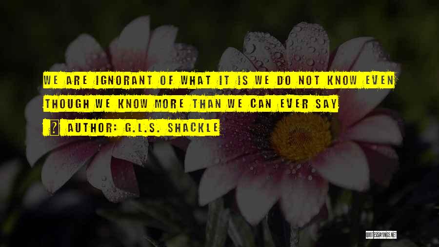 G.L.S. Shackle Quotes: We Are Ignorant Of What It Is We Do Not Know Even Though We Know More Than We Can Ever