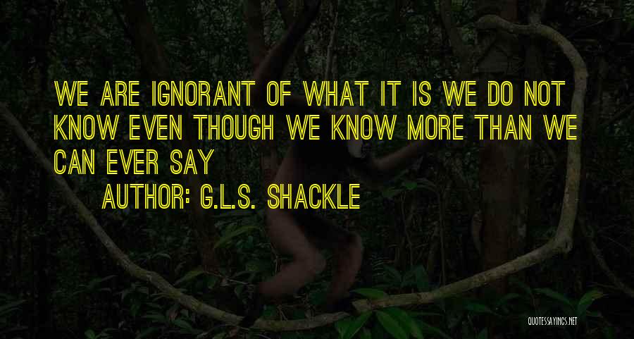 G.L.S. Shackle Quotes: We Are Ignorant Of What It Is We Do Not Know Even Though We Know More Than We Can Ever