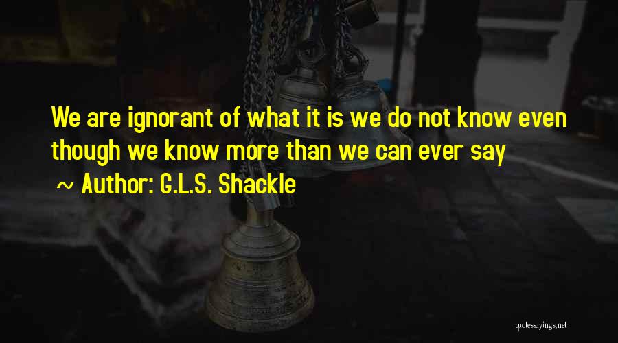 G.L.S. Shackle Quotes: We Are Ignorant Of What It Is We Do Not Know Even Though We Know More Than We Can Ever