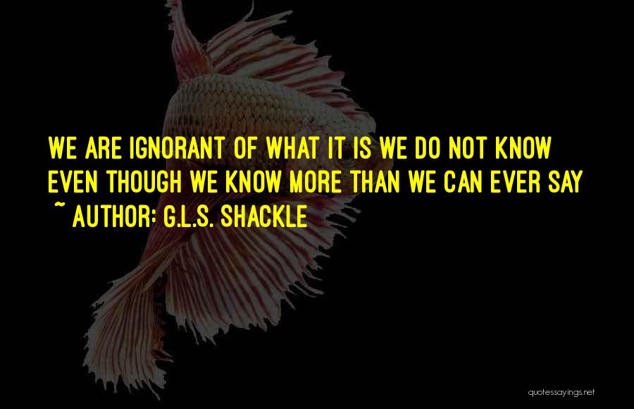 G.L.S. Shackle Quotes: We Are Ignorant Of What It Is We Do Not Know Even Though We Know More Than We Can Ever