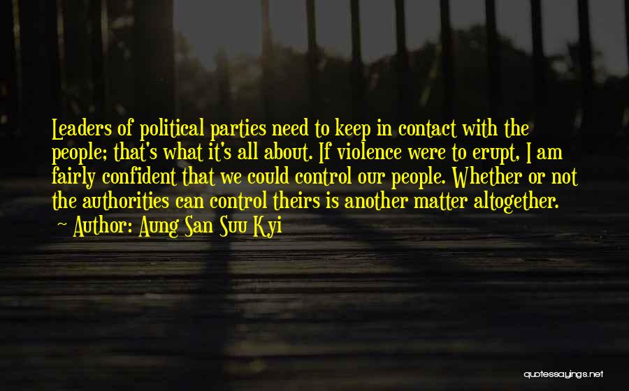 Aung San Suu Kyi Quotes: Leaders Of Political Parties Need To Keep In Contact With The People; That's What It's All About. If Violence Were