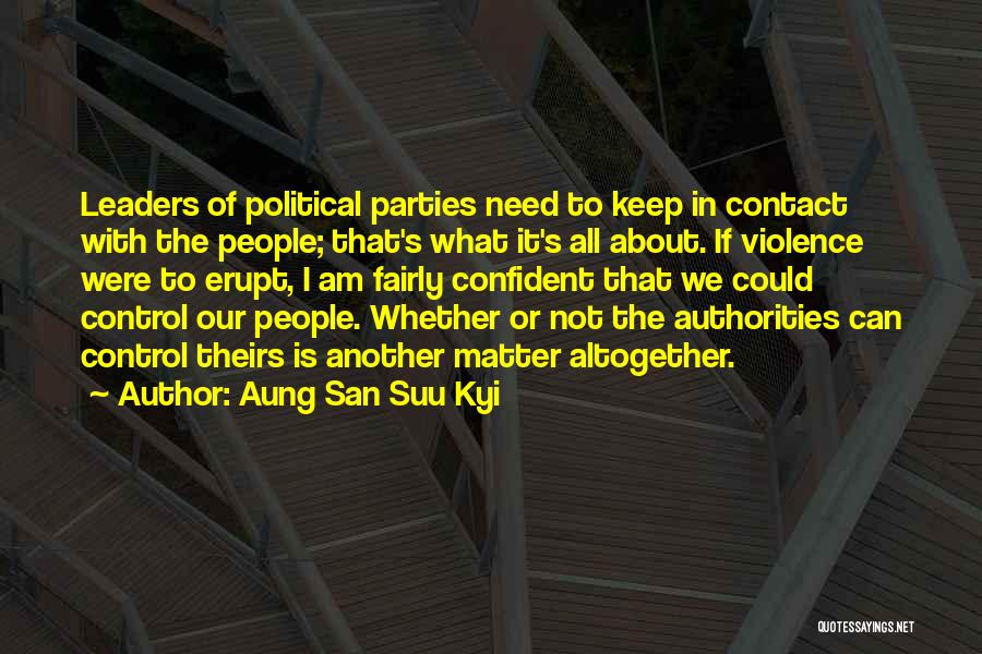 Aung San Suu Kyi Quotes: Leaders Of Political Parties Need To Keep In Contact With The People; That's What It's All About. If Violence Were