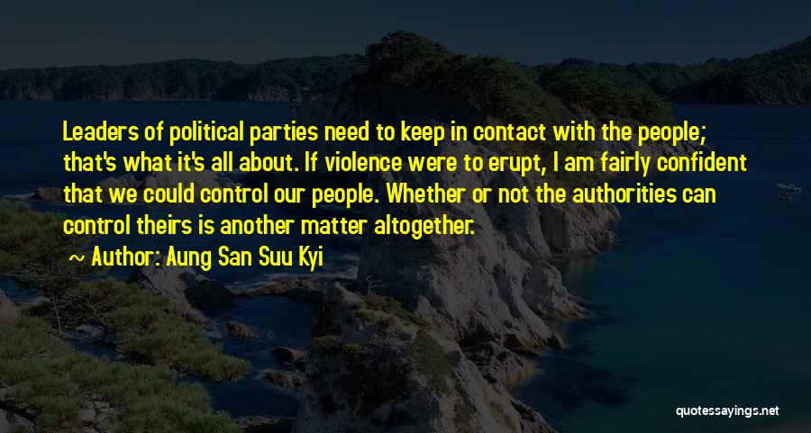 Aung San Suu Kyi Quotes: Leaders Of Political Parties Need To Keep In Contact With The People; That's What It's All About. If Violence Were