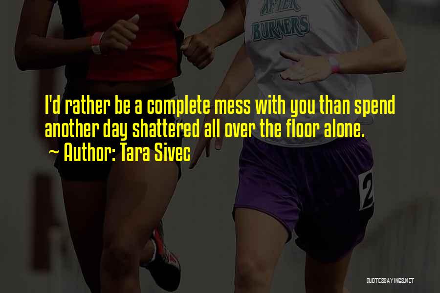 Tara Sivec Quotes: I'd Rather Be A Complete Mess With You Than Spend Another Day Shattered All Over The Floor Alone.