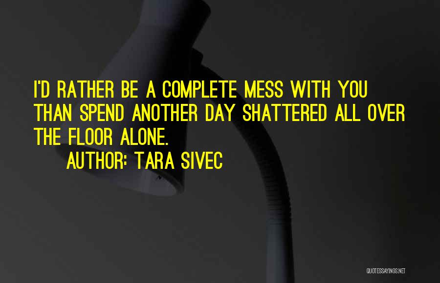 Tara Sivec Quotes: I'd Rather Be A Complete Mess With You Than Spend Another Day Shattered All Over The Floor Alone.