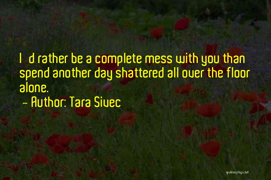 Tara Sivec Quotes: I'd Rather Be A Complete Mess With You Than Spend Another Day Shattered All Over The Floor Alone.