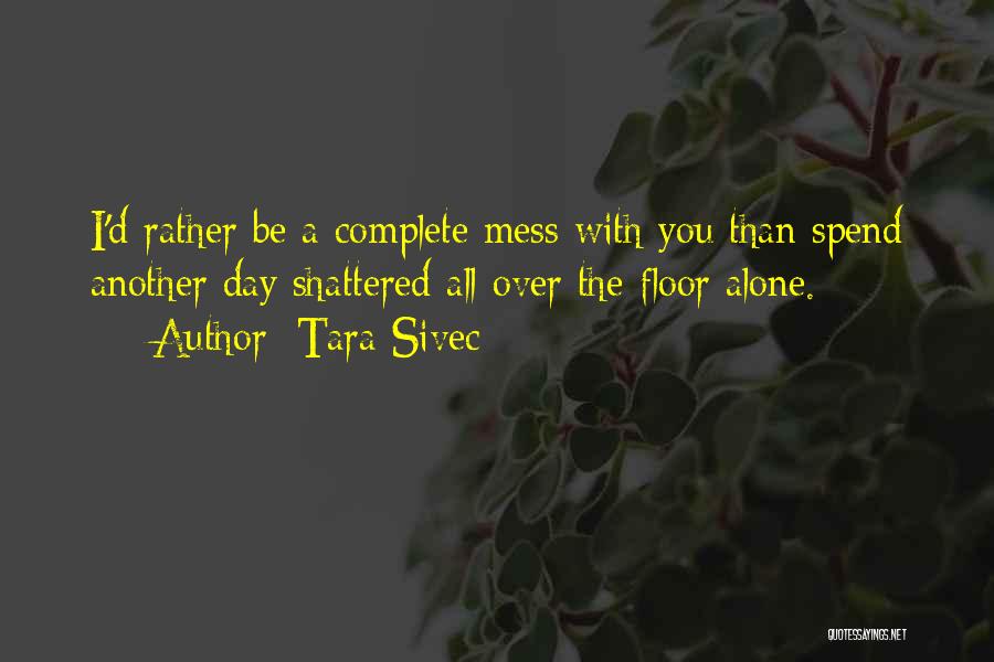 Tara Sivec Quotes: I'd Rather Be A Complete Mess With You Than Spend Another Day Shattered All Over The Floor Alone.