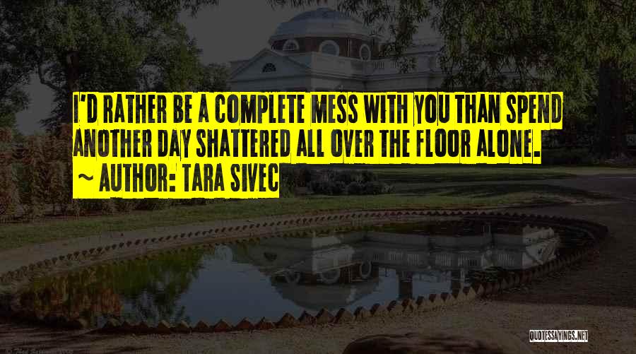 Tara Sivec Quotes: I'd Rather Be A Complete Mess With You Than Spend Another Day Shattered All Over The Floor Alone.