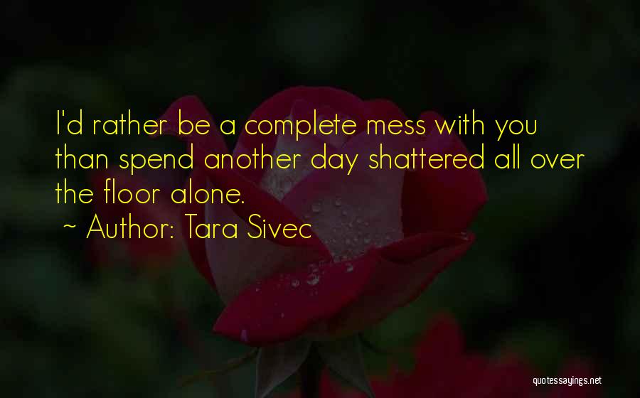 Tara Sivec Quotes: I'd Rather Be A Complete Mess With You Than Spend Another Day Shattered All Over The Floor Alone.