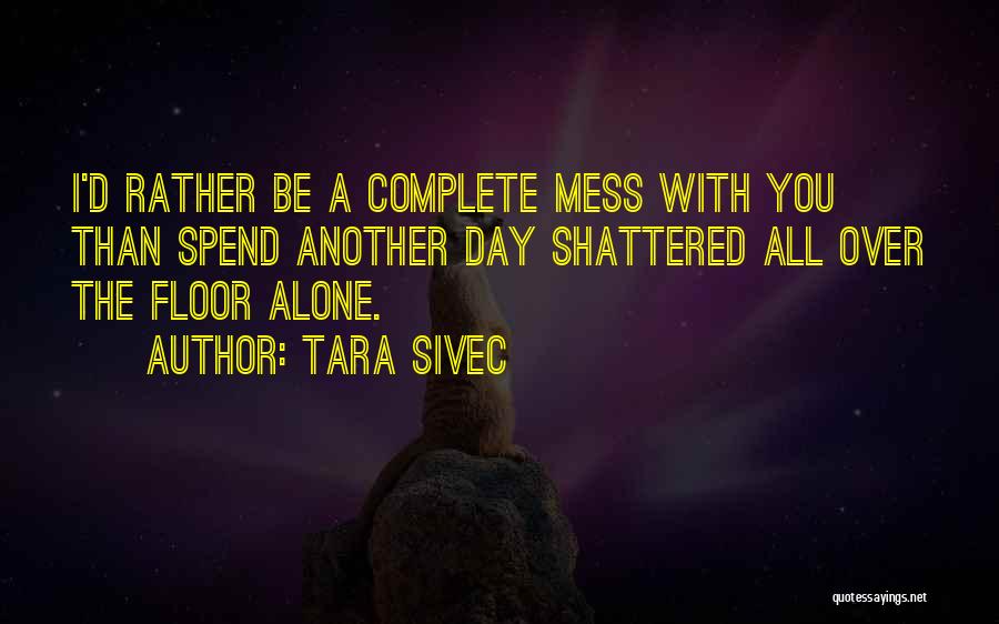 Tara Sivec Quotes: I'd Rather Be A Complete Mess With You Than Spend Another Day Shattered All Over The Floor Alone.