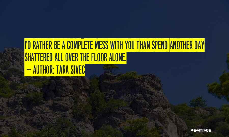 Tara Sivec Quotes: I'd Rather Be A Complete Mess With You Than Spend Another Day Shattered All Over The Floor Alone.