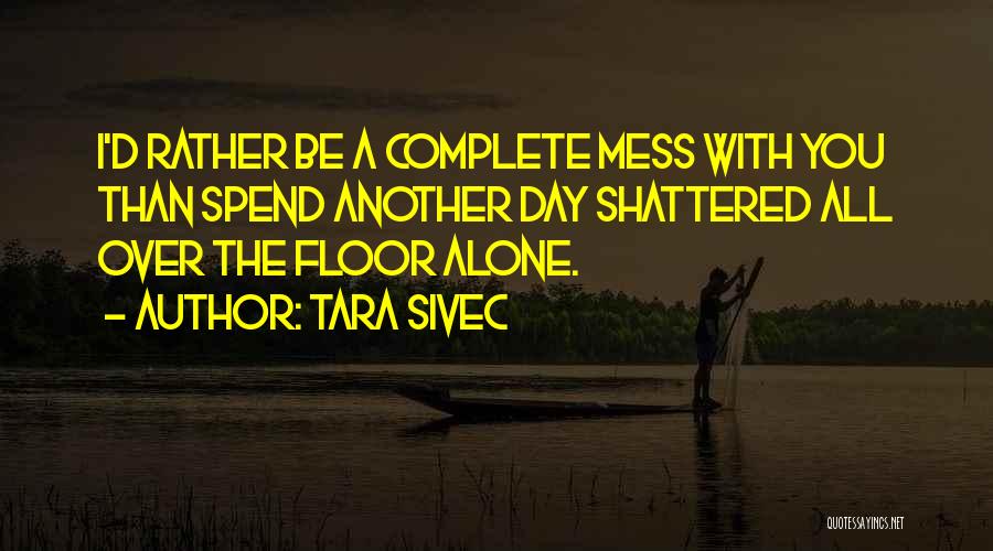 Tara Sivec Quotes: I'd Rather Be A Complete Mess With You Than Spend Another Day Shattered All Over The Floor Alone.