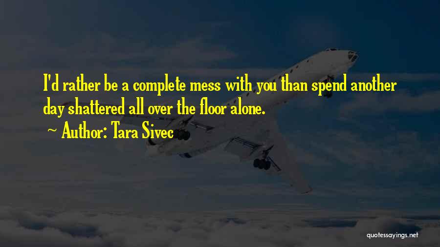 Tara Sivec Quotes: I'd Rather Be A Complete Mess With You Than Spend Another Day Shattered All Over The Floor Alone.