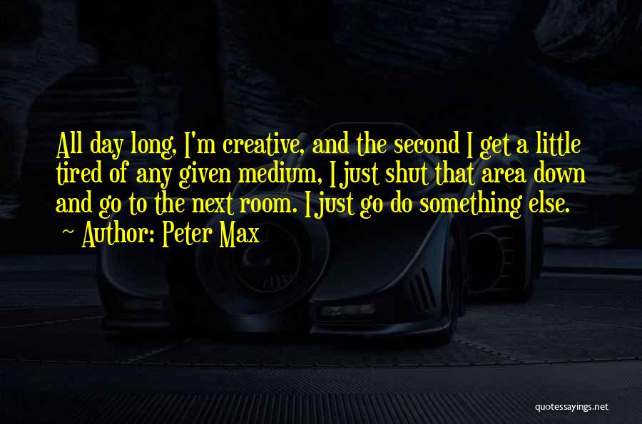 Peter Max Quotes: All Day Long, I'm Creative, And The Second I Get A Little Tired Of Any Given Medium, I Just Shut