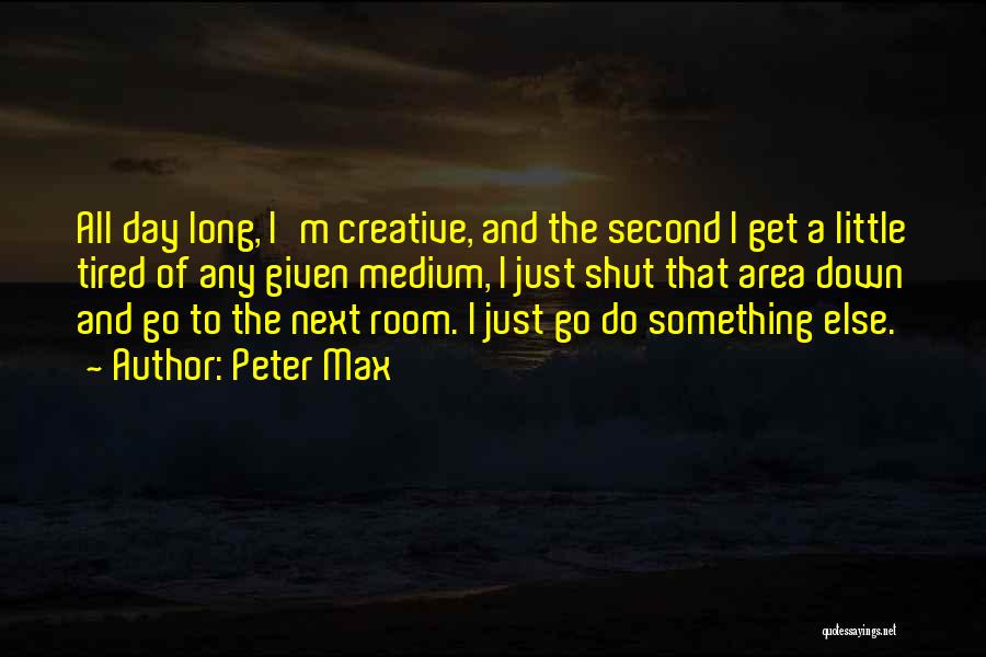 Peter Max Quotes: All Day Long, I'm Creative, And The Second I Get A Little Tired Of Any Given Medium, I Just Shut