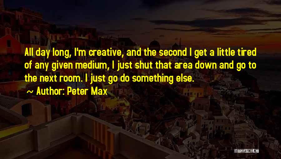 Peter Max Quotes: All Day Long, I'm Creative, And The Second I Get A Little Tired Of Any Given Medium, I Just Shut