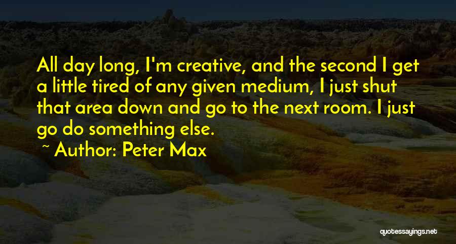 Peter Max Quotes: All Day Long, I'm Creative, And The Second I Get A Little Tired Of Any Given Medium, I Just Shut