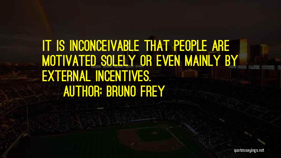 Bruno Frey Quotes: It Is Inconceivable That People Are Motivated Solely Or Even Mainly By External Incentives.