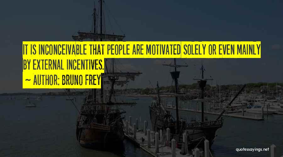 Bruno Frey Quotes: It Is Inconceivable That People Are Motivated Solely Or Even Mainly By External Incentives.