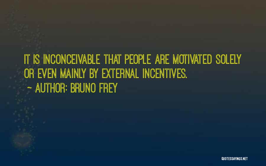 Bruno Frey Quotes: It Is Inconceivable That People Are Motivated Solely Or Even Mainly By External Incentives.