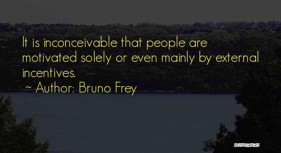 Bruno Frey Quotes: It Is Inconceivable That People Are Motivated Solely Or Even Mainly By External Incentives.