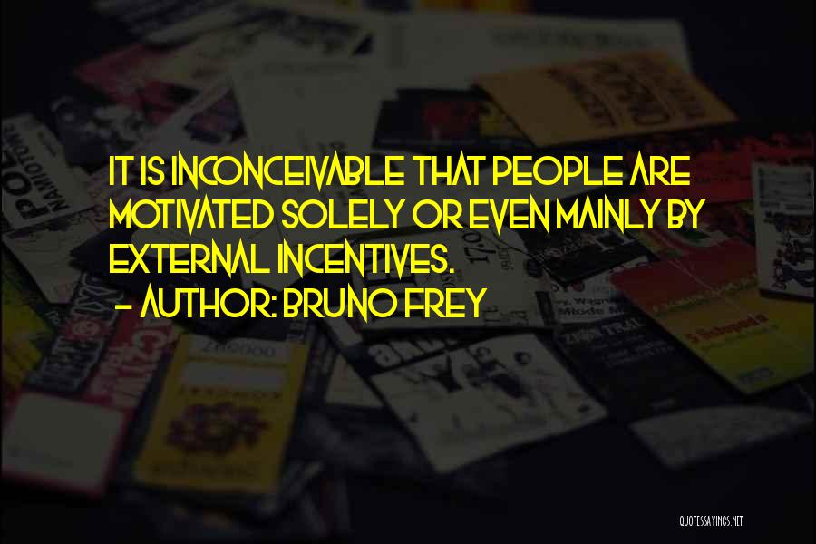 Bruno Frey Quotes: It Is Inconceivable That People Are Motivated Solely Or Even Mainly By External Incentives.