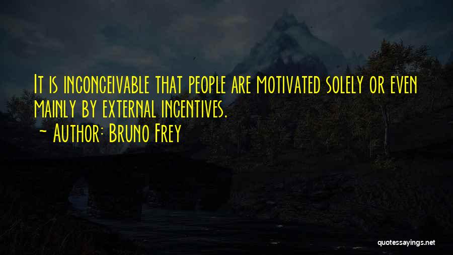 Bruno Frey Quotes: It Is Inconceivable That People Are Motivated Solely Or Even Mainly By External Incentives.