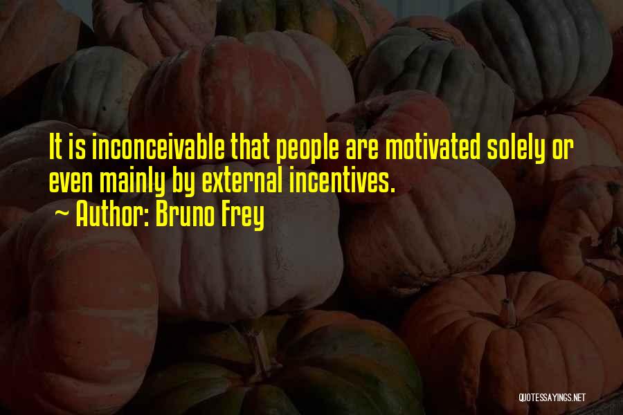 Bruno Frey Quotes: It Is Inconceivable That People Are Motivated Solely Or Even Mainly By External Incentives.