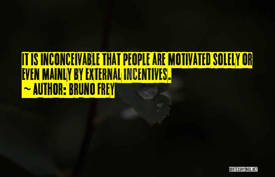 Bruno Frey Quotes: It Is Inconceivable That People Are Motivated Solely Or Even Mainly By External Incentives.