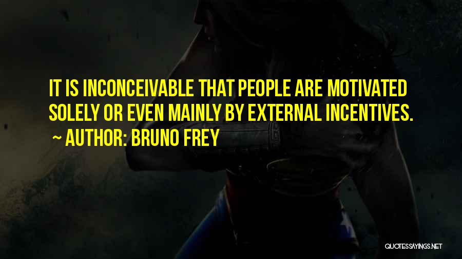 Bruno Frey Quotes: It Is Inconceivable That People Are Motivated Solely Or Even Mainly By External Incentives.