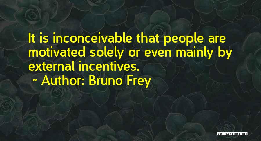 Bruno Frey Quotes: It Is Inconceivable That People Are Motivated Solely Or Even Mainly By External Incentives.