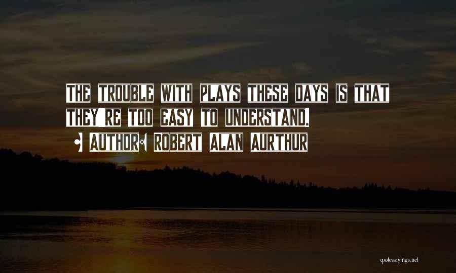 Robert Alan Aurthur Quotes: The Trouble With Plays These Days Is That They're Too Easy To Understand.