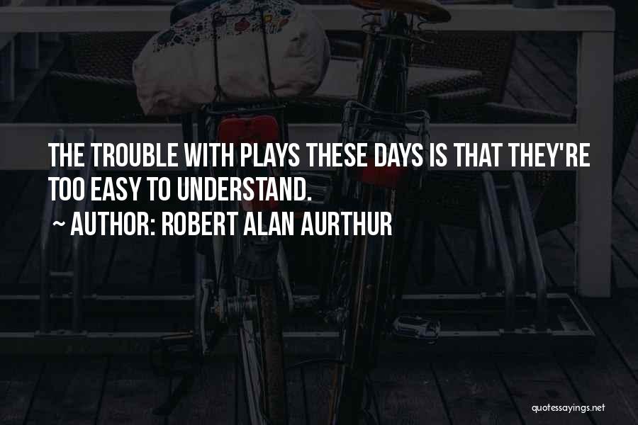 Robert Alan Aurthur Quotes: The Trouble With Plays These Days Is That They're Too Easy To Understand.