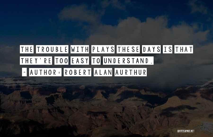 Robert Alan Aurthur Quotes: The Trouble With Plays These Days Is That They're Too Easy To Understand.