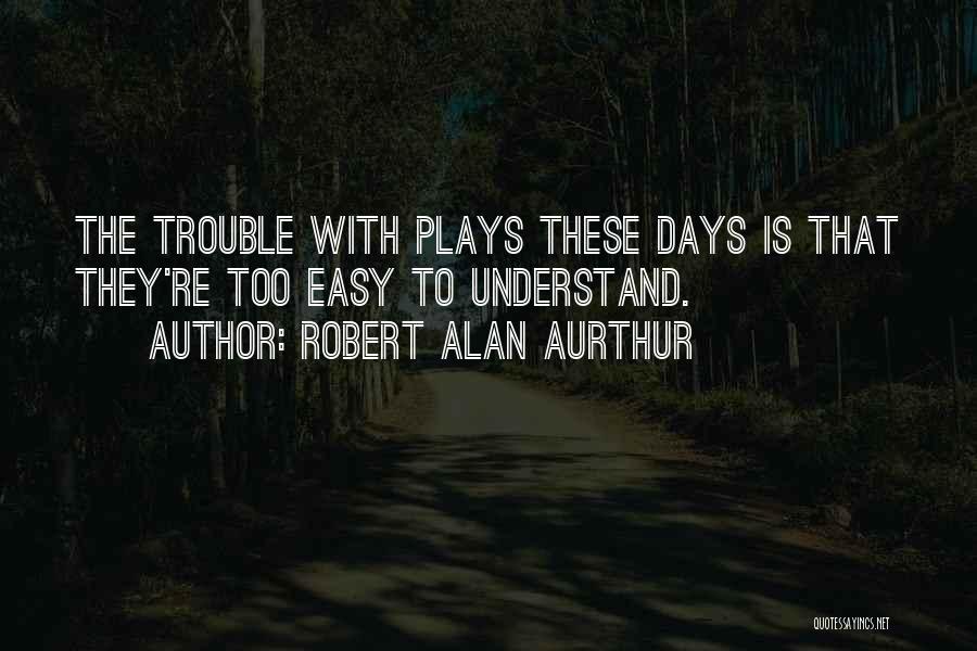 Robert Alan Aurthur Quotes: The Trouble With Plays These Days Is That They're Too Easy To Understand.