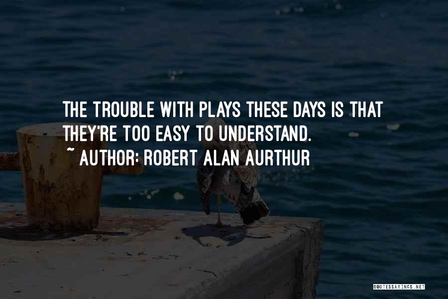 Robert Alan Aurthur Quotes: The Trouble With Plays These Days Is That They're Too Easy To Understand.