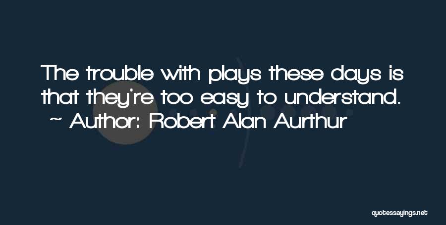 Robert Alan Aurthur Quotes: The Trouble With Plays These Days Is That They're Too Easy To Understand.