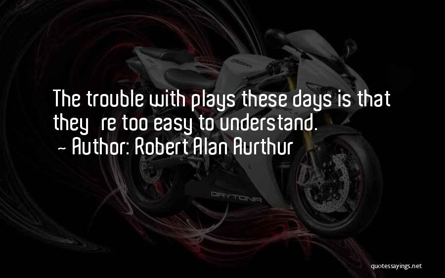 Robert Alan Aurthur Quotes: The Trouble With Plays These Days Is That They're Too Easy To Understand.