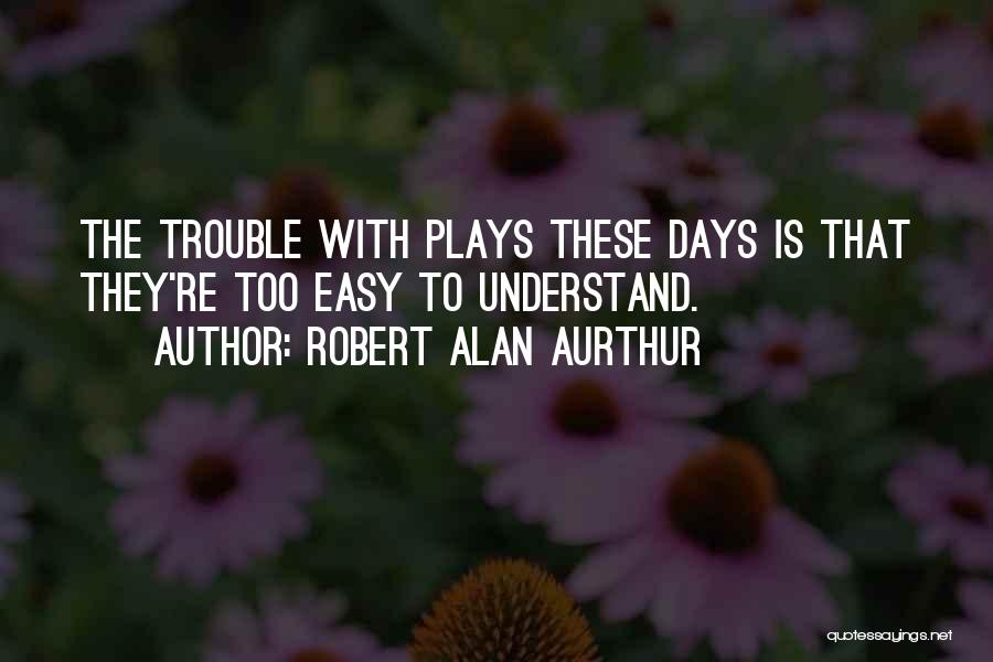 Robert Alan Aurthur Quotes: The Trouble With Plays These Days Is That They're Too Easy To Understand.