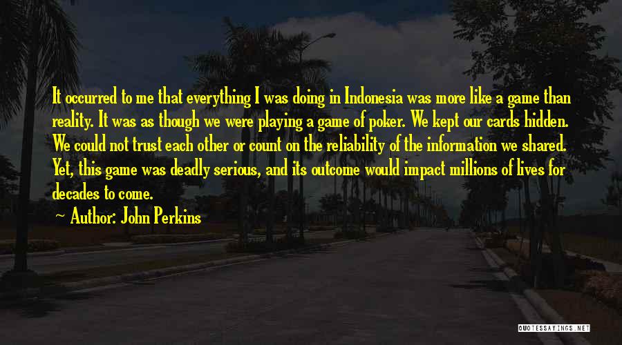 John Perkins Quotes: It Occurred To Me That Everything I Was Doing In Indonesia Was More Like A Game Than Reality. It Was
