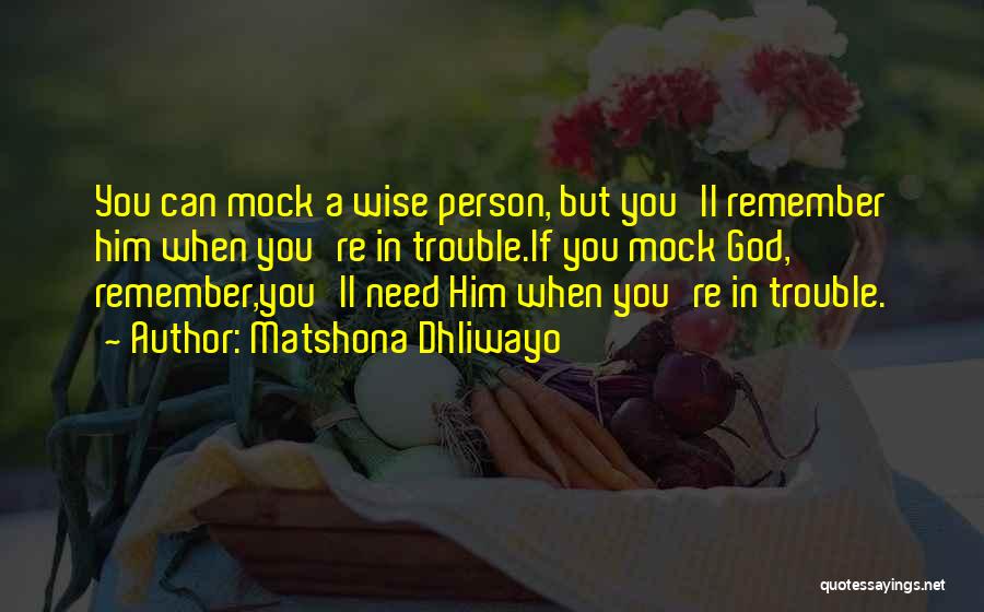 Matshona Dhliwayo Quotes: You Can Mock A Wise Person, But You'll Remember Him When You're In Trouble.if You Mock God, Remember,you'll Need Him