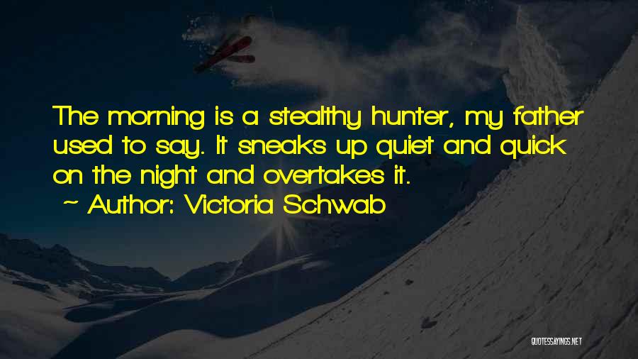 Victoria Schwab Quotes: The Morning Is A Stealthy Hunter, My Father Used To Say. It Sneaks Up Quiet And Quick On The Night
