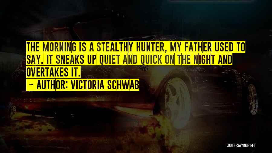Victoria Schwab Quotes: The Morning Is A Stealthy Hunter, My Father Used To Say. It Sneaks Up Quiet And Quick On The Night